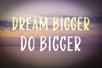 Image of Dream Bigger Do Bigger. Inspirational quote motivating to set life goals freely and forget about reasons that can hold back. Text against seascape in morning